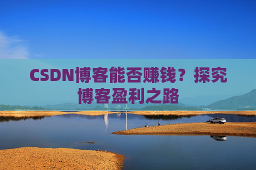 CSDN博客能否赚钱？探究博客盈利之路