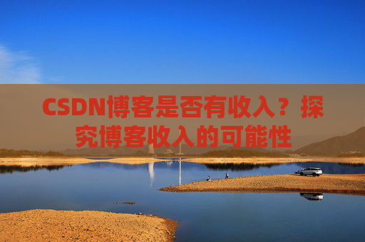 CSDN博客是否有收入?探究博客收入的可能性