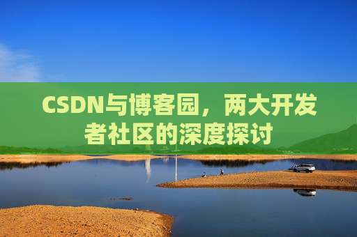 CSDN与博客园，两大开发者社区的深度探讨