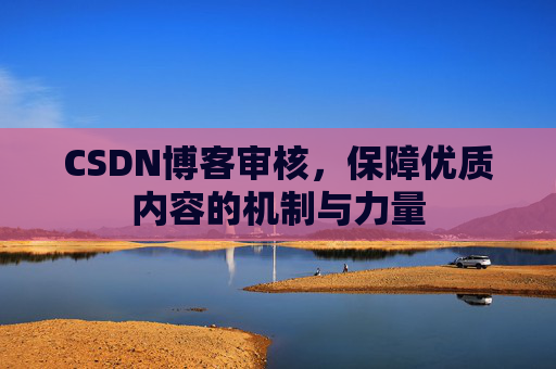 CSDN博客审核，保障优质内容的机制与力量